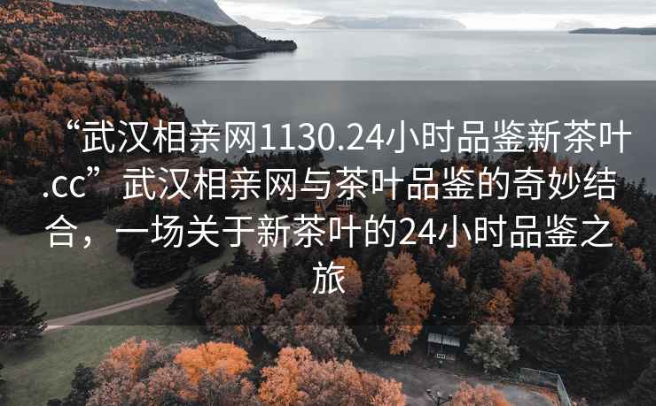 “武漢相親網(wǎng)1130.24小時(shí)品鑒新茶葉.cc”武漢相親網(wǎng)與茶葉品鑒的奇妙結合，一場(chǎng)關(guān)于新茶葉的24小時(shí)品鑒之旅