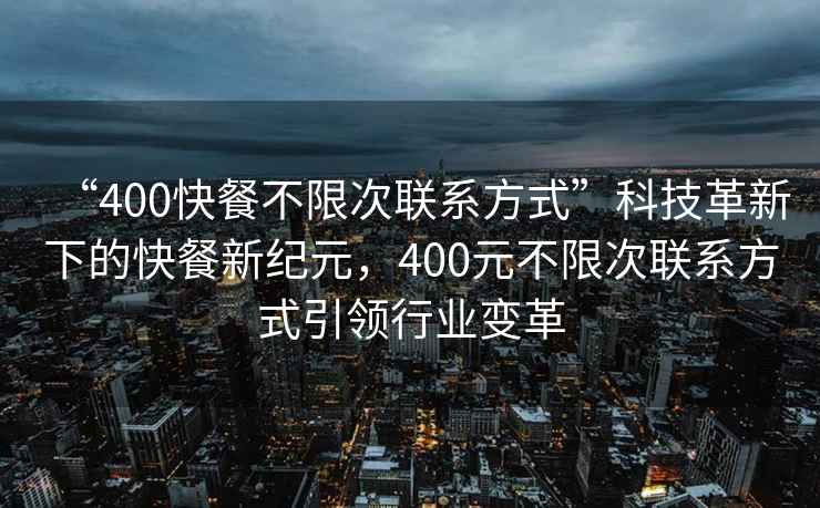 “400快餐不限次聯(lián)系方式”科技革新下的快餐新紀元，400元不限次聯(lián)系方式引領(lǐng)行業(yè)變革