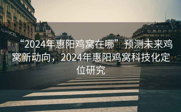 “2024年惠陽(yáng)雞窩在哪”預測未來(lái)雞窩新動(dòng)向，2024年惠陽(yáng)雞窩科技化定位研究