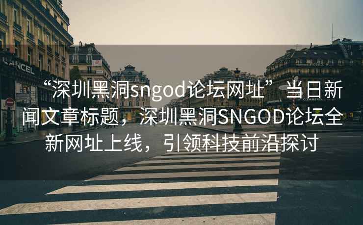 “深圳黑洞sngod論壇網(wǎng)址”當日新聞文章標題，深圳黑洞SNGOD論壇全新網(wǎng)址上線(xiàn)，引領(lǐng)科技前沿探討