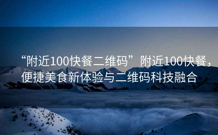 “附近100快餐二維碼”附近100快餐，便捷美食新體驗與二維碼科技融合