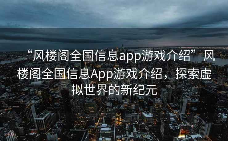 “風(fēng)樓閣全國信息app游戲介紹”風(fēng)樓閣全國信息App游戲介紹，探索虛擬世界的新紀元