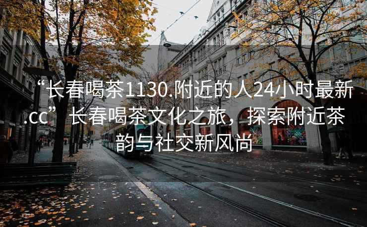 “長(cháng)春喝茶1130.附近的人24小時(shí)最新.cc”長(cháng)春喝茶文化之旅，探索附近茶韻與社交新風(fēng)尚
