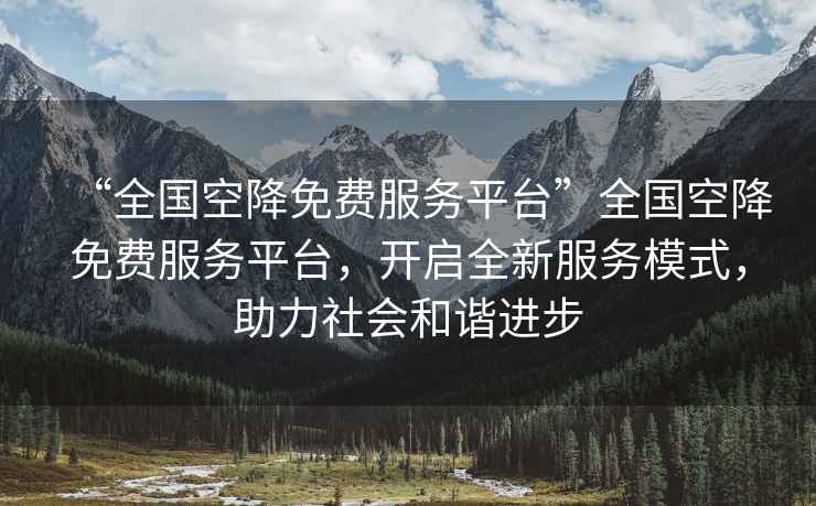 “全國空降免費服務(wù)平臺”全國空降免費服務(wù)平臺，開(kāi)啟全新服務(wù)模式，助力社會(huì )和諧進(jìn)步