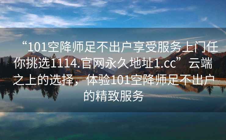“101空降師足不出戶(hù)享受服務(wù)上門(mén)任你挑選1114.官網(wǎng)永久地址1.cc”云端之上的選擇，體驗101空降師足不出戶(hù)的精致服務(wù)