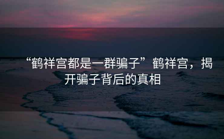 “鶴祥宮都是一群騙子”鶴祥宮，揭開(kāi)騙子背后的真相