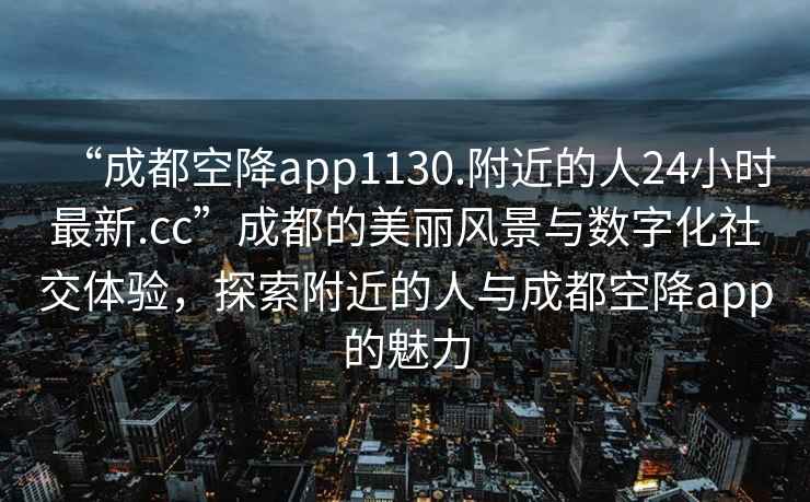 “成都空降app1130.附近的人24小時(shí)最新.cc”成都的美麗風(fēng)景與數字化社交體驗，探索附近的人與成都空降app的魅力
