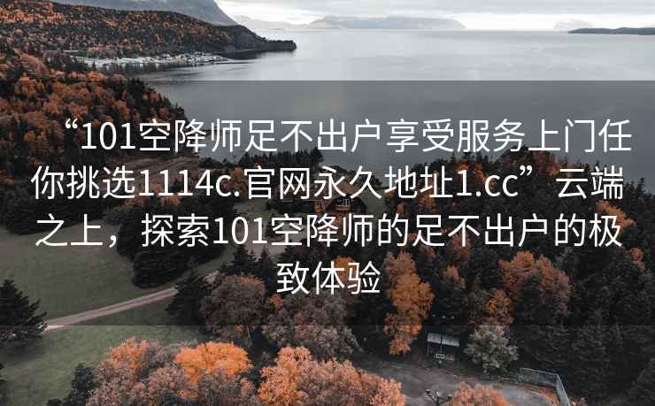 “101空降師足不出戶(hù)享受服務(wù)上門(mén)任你挑選1114c.官網(wǎng)永久地址1.cc”云端之上，探索101空降師的足不出戶(hù)的極致體驗