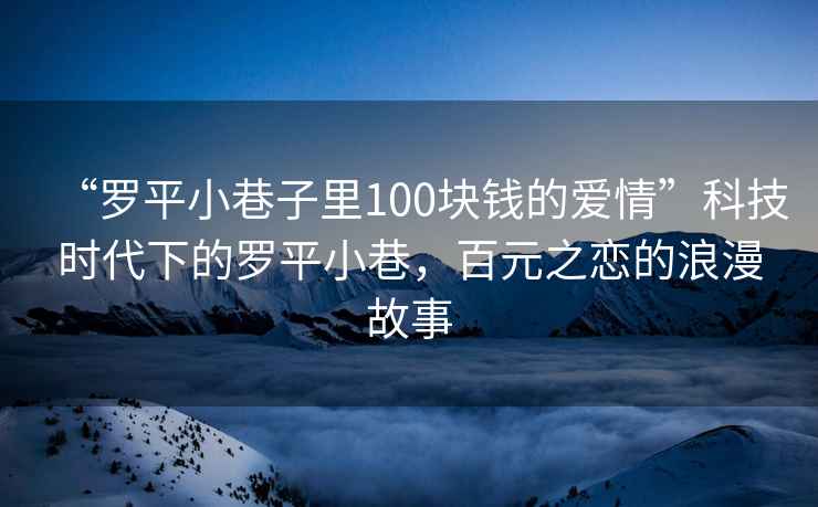 “羅平小巷子里100塊錢(qián)的愛(ài)情”科技時(shí)代下的羅平小巷，百元之戀的浪漫故事