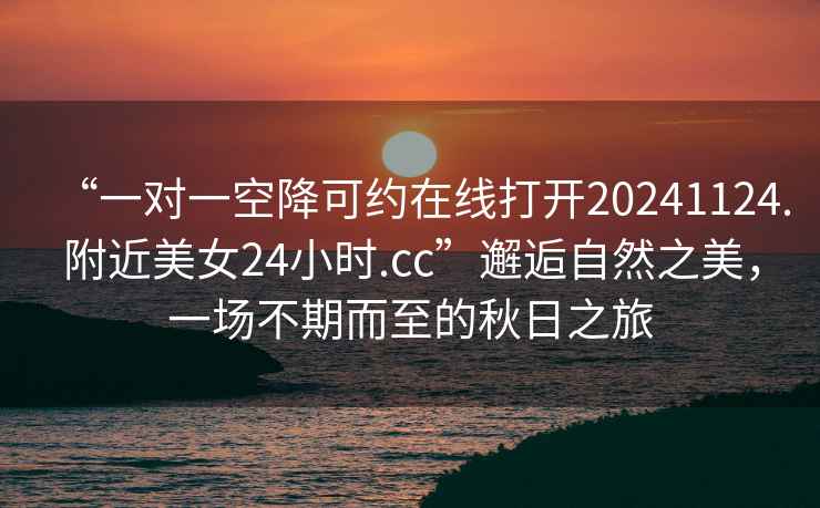 “一對一空降可約在線(xiàn)打開(kāi)20241124.附近美女24小時(shí).cc”邂逅自然之美，一場(chǎng)不期而至的秋日之旅