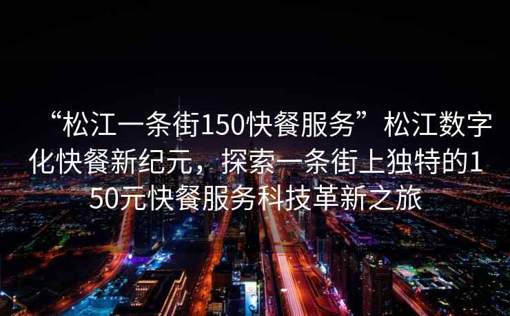 “松江一條街150快餐服務(wù)”松江數字化快餐新紀元，探索一條街上獨特的150元快餐服務(wù)科技革新之旅