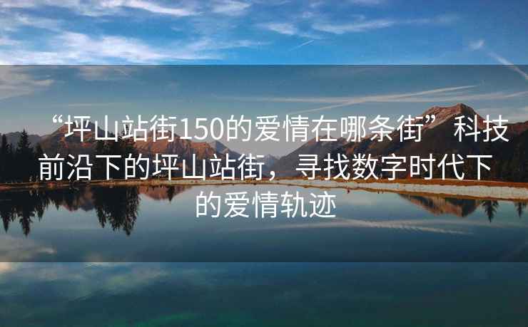 “坪山站街150的愛(ài)情在哪條街”科技前沿下的坪山站街，尋找數字時(shí)代下的愛(ài)情軌跡