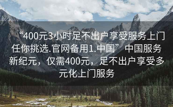 “400元3小時(shí)足不出戶(hù)享受服務(wù)上門(mén)任你挑選.官網(wǎng)備用1.中國”中國服務(wù)新紀元，僅需400元，足不出戶(hù)享受多元化上門(mén)服務(wù)