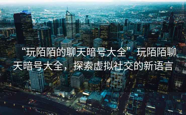 “玩陌陌的聊天暗號大全”玩陌陌聊天暗號大全，探索虛擬社交的新語(yǔ)言