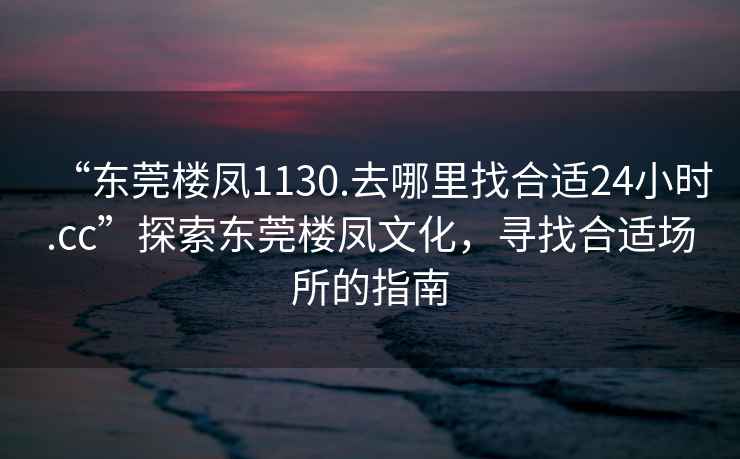 “東莞樓鳳1130.去哪里找合適24小時(shí).cc”探索東莞樓鳳文化，尋找合適場(chǎng)所的指南