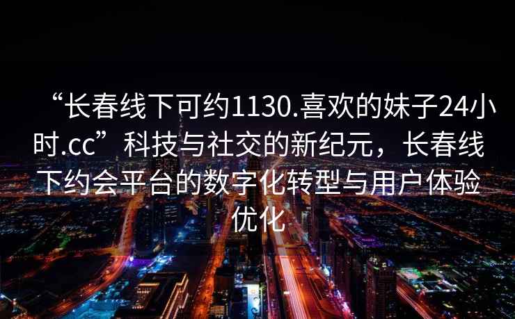 “長(cháng)春線(xiàn)下可約1130.喜歡的妹子24小時(shí).cc”科技與社交的新紀元，長(cháng)春線(xiàn)下約會(huì )平臺的數字化轉型與用戶(hù)體驗優(yōu)化
