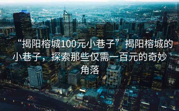 “揭陽(yáng)榕城100元小巷子”揭陽(yáng)榕城的小巷子，探索那些僅需一百元的奇妙角落