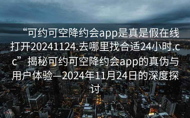 “可約可空降約會(huì )app是真是假在線(xiàn)打開(kāi)20241124.去哪里找合適24小時(shí).cc”揭秘可約可空降約會(huì )app的真偽與用戶(hù)體驗—2024年11月24日的深度探討