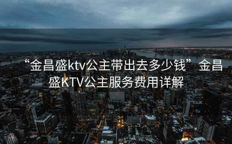 “金昌盛ktv公主帶出去多少錢(qián)”金昌盛KTV公主服務(wù)費用詳解
