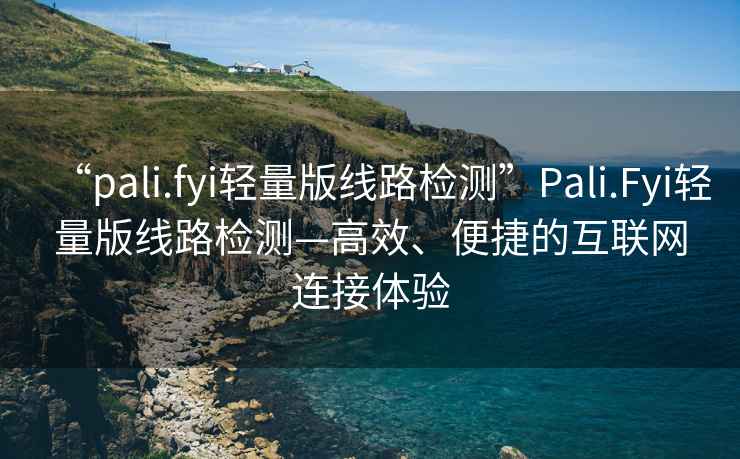 “pali.fyi輕量版線(xiàn)路檢測”P(pán)ali.Fyi輕量版線(xiàn)路檢測—高效、便捷的互聯(lián)網(wǎng)連接體驗