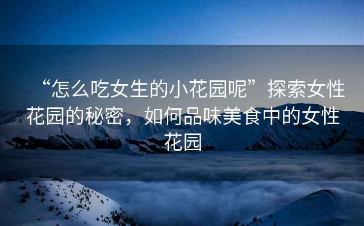 “怎么吃女生的小花園呢”探索女性花園的秘密，如何品味美食中的女性花園