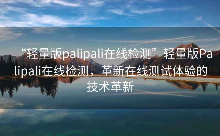“輕量版palipali在線(xiàn)檢測”輕量版Palipali在線(xiàn)檢測，革新在線(xiàn)測試體驗的技術(shù)革新
