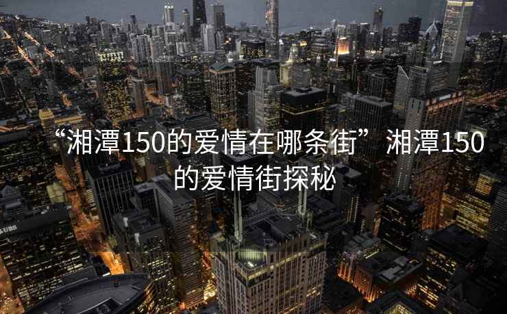 “湘潭150的愛(ài)情在哪條街”湘潭150的愛(ài)情街探秘
