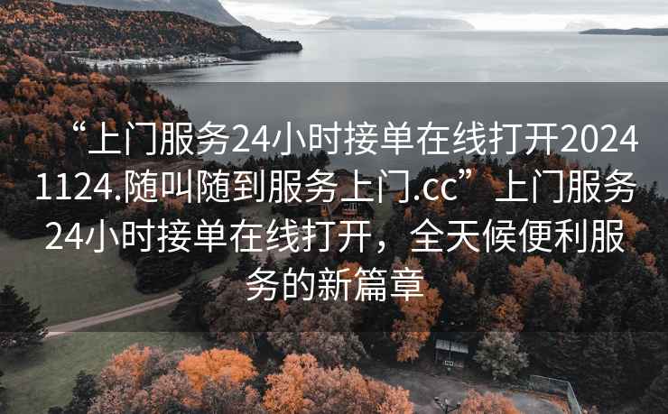 “上門(mén)服務(wù)24小時(shí)接單在線(xiàn)打開(kāi)20241124.隨叫隨到服務(wù)上門(mén).cc”上門(mén)服務(wù)24小時(shí)接單在線(xiàn)打開(kāi)，全天候便利服務(wù)的新篇章