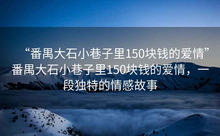 “番禺大石小巷子里150塊錢(qián)的愛(ài)情”番禺大石小巷子里150塊錢(qián)的愛(ài)情，一段獨特的情感故事