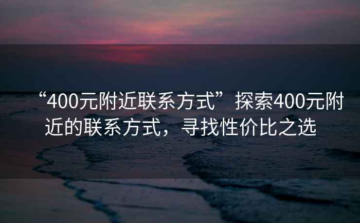 “400元附近聯(lián)系方式”探索400元附近的聯(lián)系方式，尋找性?xún)r(jià)比之選