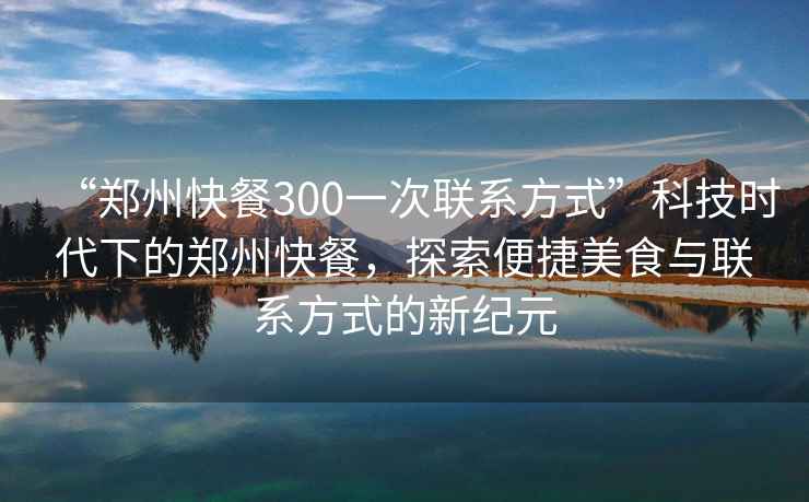 “鄭州快餐300一次聯(lián)系方式”科技時(shí)代下的鄭州快餐，探索便捷美食與聯(lián)系方式的新紀元