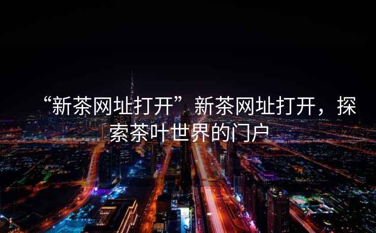 “新茶網(wǎng)址打開(kāi)”新茶網(wǎng)址打開(kāi)，探索茶葉世界的門(mén)戶(hù)