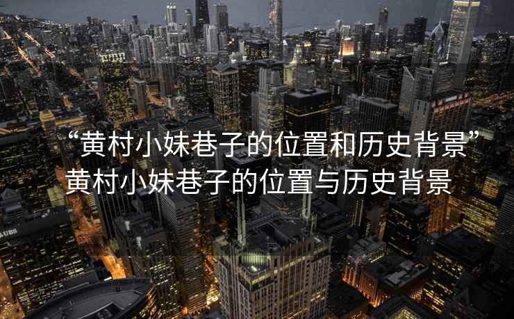 “黃村小妹巷子的位置和歷史背景”黃村小妹巷子的位置與歷史背景