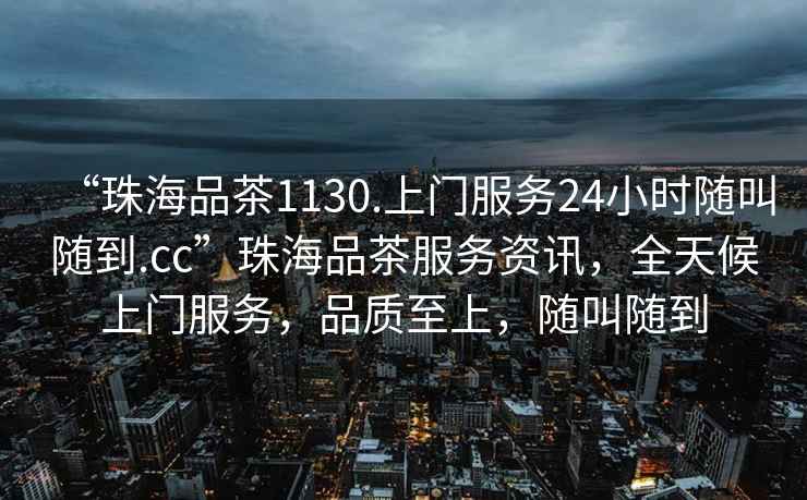 “珠海品茶1130.上門(mén)服務(wù)24小時(shí)隨叫隨到.cc”珠海品茶服務(wù)資訊，全天候上門(mén)服務(wù)，品質(zhì)至上，隨叫隨到
