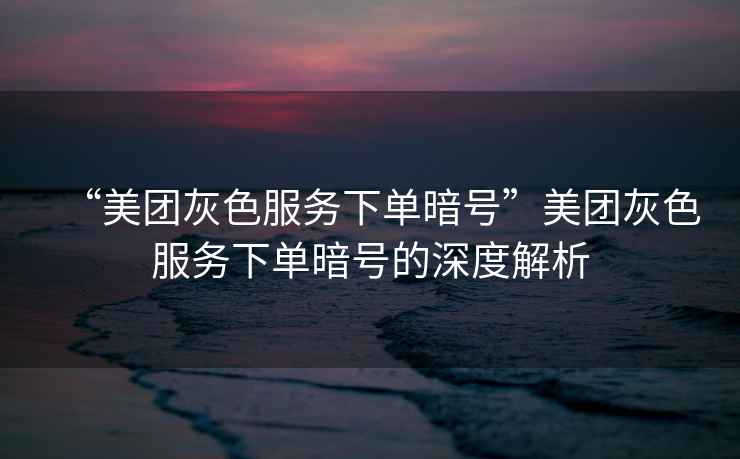 “美團灰色服務(wù)下單暗號”美團灰色服務(wù)下單暗號的深度解析