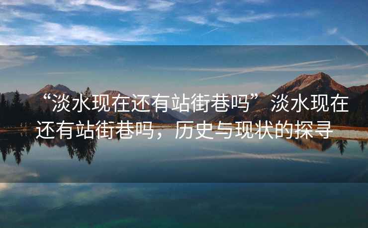 “淡水現在還有站街巷嗎”淡水現在還有站街巷嗎，歷史與現狀的探尋