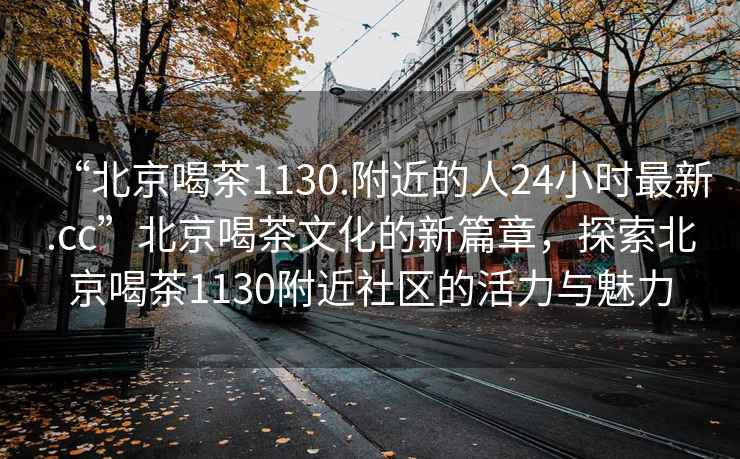 “北京喝茶1130.附近的人24小時(shí)最新.cc”北京喝茶文化的新篇章，探索北京喝茶1130附近社區的活力與魅力