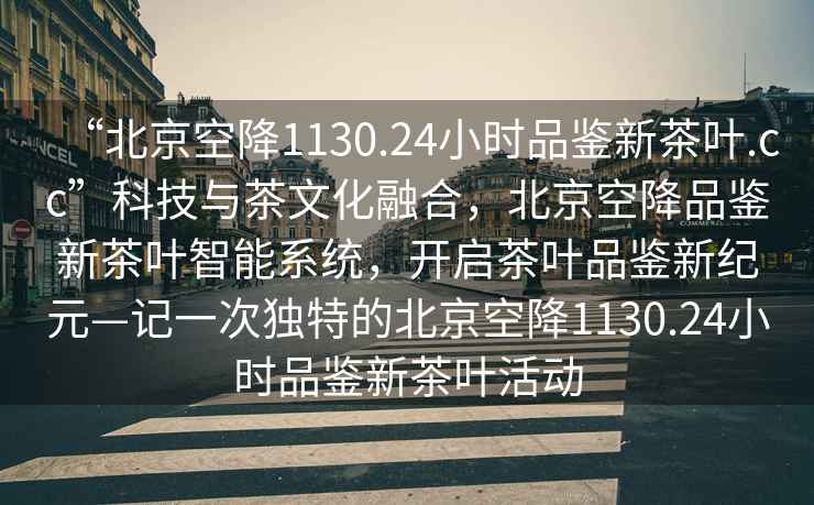 “北京空降1130.24小時(shí)品鑒新茶葉.cc”科技與茶文化融合，北京空降品鑒新茶葉智能系統，開(kāi)啟茶葉品鑒新紀元—記一次獨特的北京空降1130.24小時(shí)品鑒新茶葉活動(dòng)