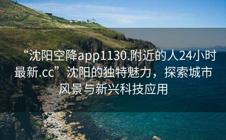 “沈陽(yáng)空降app1130.附近的人24小時(shí)最新.cc”沈陽(yáng)的獨特魅力，探索城市風(fēng)景與新興科技應用