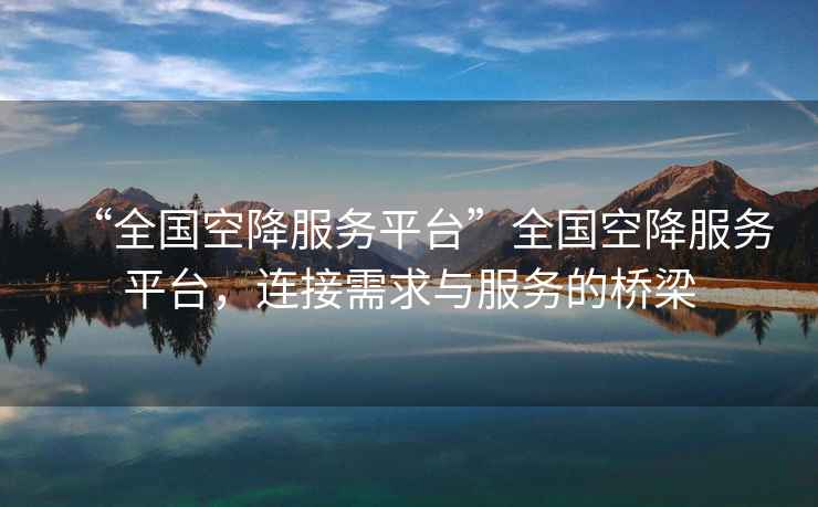 “全國空降服務(wù)平臺”全國空降服務(wù)平臺，連接需求與服務(wù)的橋梁