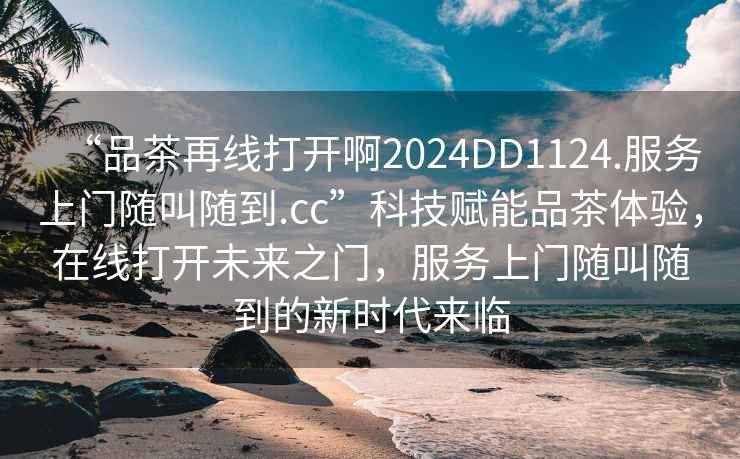 “品茶再線(xiàn)打開(kāi)啊2024DD1124.服務(wù)上門(mén)隨叫隨到.cc”科技賦能品茶體驗，在線(xiàn)打開(kāi)未來(lái)之門(mén)，服務(wù)上門(mén)隨叫隨到的新時(shí)代來(lái)臨