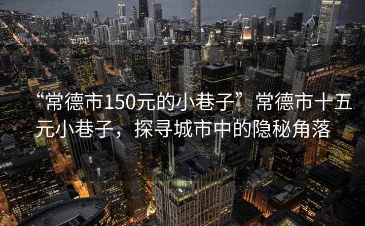 “常德市150元的小巷子”常德市十五元小巷子，探尋城市中的隱秘角落