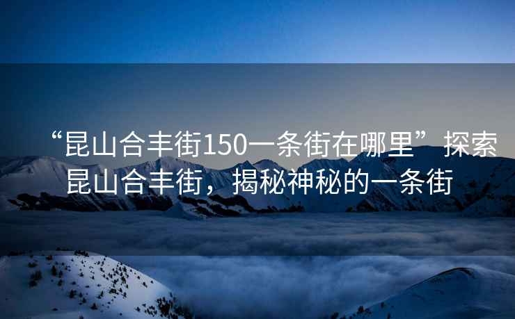 “昆山合豐街150一條街在哪里”探索昆山合豐街，揭秘神秘的一條街