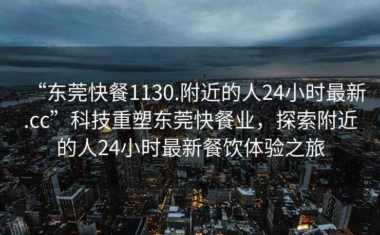 “東莞快餐1130.附近的人24小時(shí)最新.cc”科技重塑東莞快餐業(yè)，探索附近的人24小時(shí)最新餐飲體驗之旅