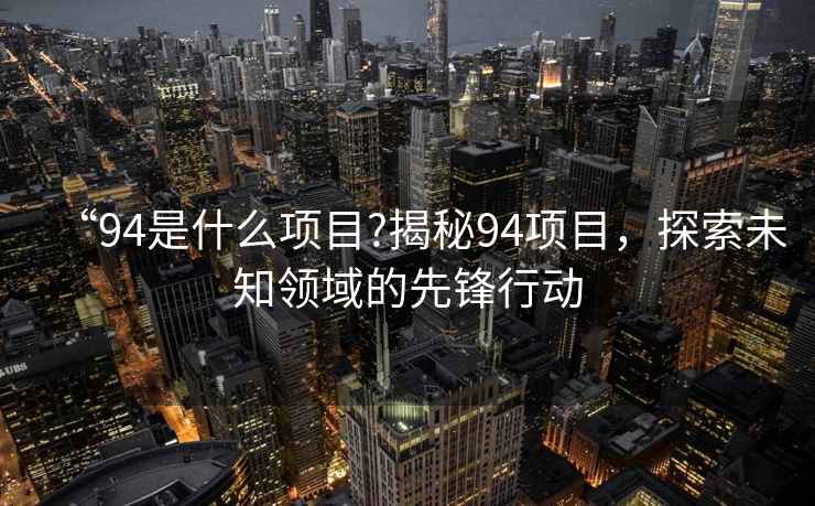 “94是什么項目?揭秘94項目，探索未知領(lǐng)域的先鋒行動(dòng)