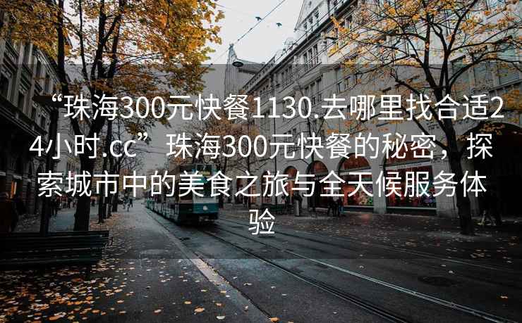 “珠海300元快餐1130.去哪里找合適24小時(shí).cc”珠海300元快餐的秘密，探索城市中的美食之旅與全天候服務(wù)體驗