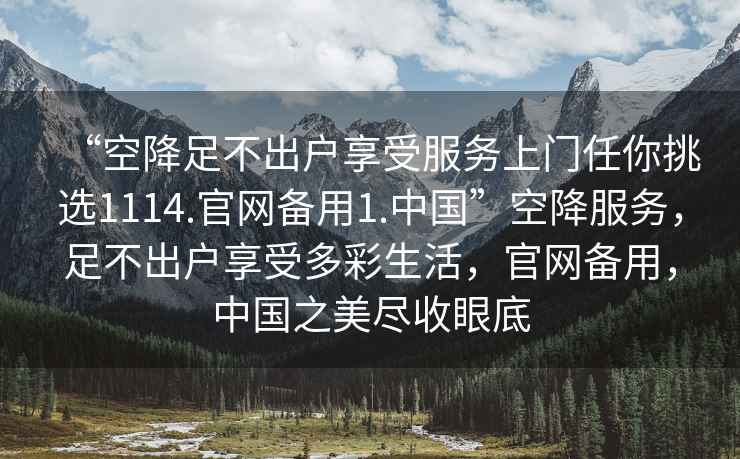 “空降足不出戶(hù)享受服務(wù)上門(mén)任你挑選1114.官網(wǎng)備用1.中國”空降服務(wù)，足不出戶(hù)享受多彩生活，官網(wǎng)備用，中國之美盡收眼底
