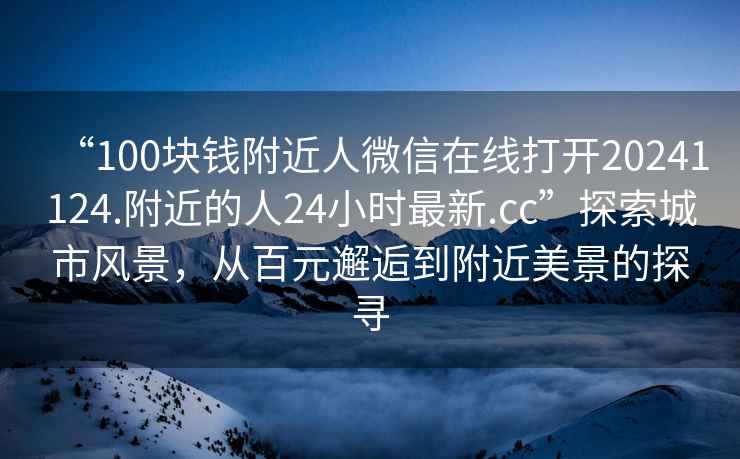 “100塊錢(qián)附近人微信在線(xiàn)打開(kāi)20241124.附近的人24小時(shí)最新.cc”探索城市風(fēng)景，從百元邂逅到附近美景的探尋