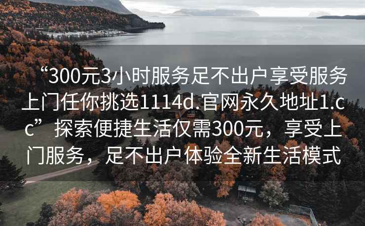 “300元3小時(shí)服務(wù)足不出戶(hù)享受服務(wù)上門(mén)任你挑選1114d.官網(wǎng)永久地址1.cc”探索便捷生活僅需300元，享受上門(mén)服務(wù)，足不出戶(hù)體驗全新生活模式