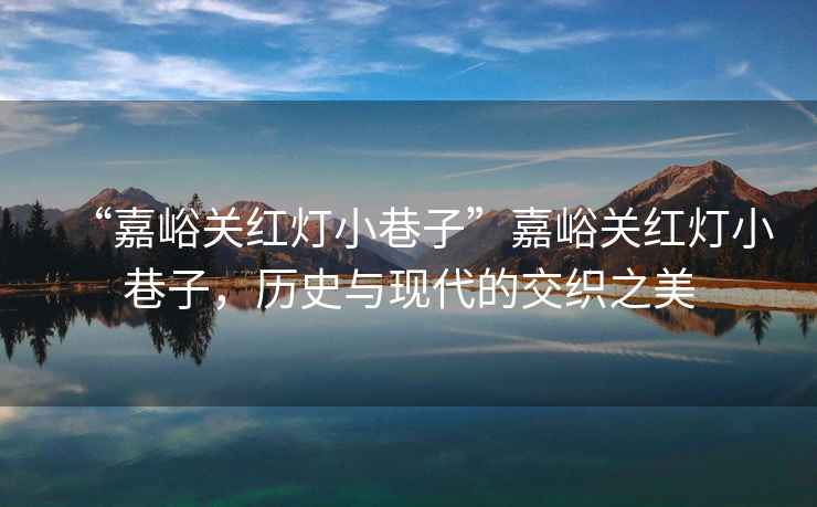 “嘉峪關(guān)紅燈小巷子”嘉峪關(guān)紅燈小巷子，歷史與現代的交織之美